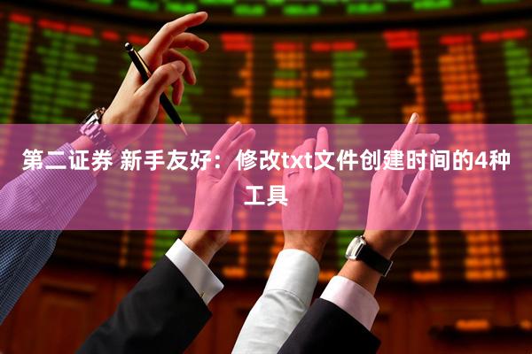 第二证券 新手友好：修改txt文件创建时间的4种工具