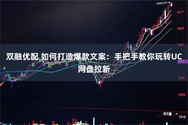 双融优配 如何打造爆款文案：手把手教你玩转UC网盘拉新