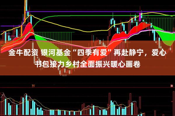 金牛配资 银河基金“四季有爱”再赴静宁，爱心书包接力乡村全面振兴暖心画卷