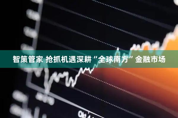 智策管家 抢抓机遇深耕“全球南方”金融市场