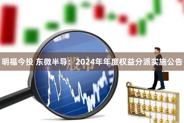 明福今投 东微半导：2024年年度权益分派实施公告