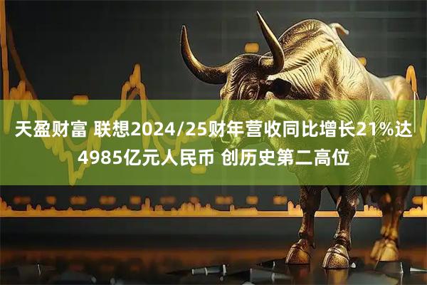 天盈财富 联想2024/25财年营收同比增长21%达4985亿元人民币 创历史第二高位