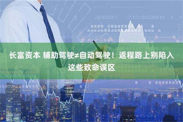 长富资本 辅助驾驶≠自动驾驶！返程路上别陷入这些致命误区