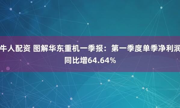 牛人配资 图解华东重机一季报：第一季度单季净利润同比增64.64%