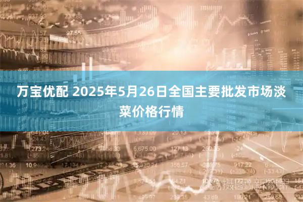 万宝优配 2025年5月26日全国主要批发市场淡菜价格行情