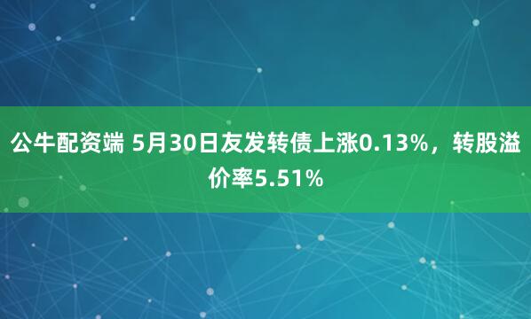 公牛配资端 5月30日友发转债上涨0.13%，转股溢价率5.51%