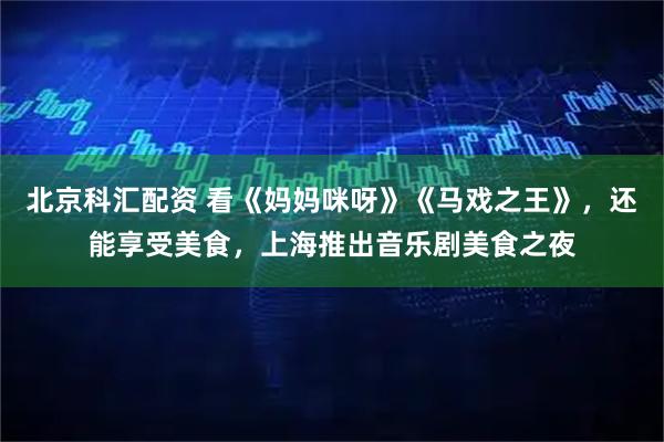 北京科汇配资 看《妈妈咪呀》《马戏之王》，还能享受美食，上海推出音乐剧美食之夜