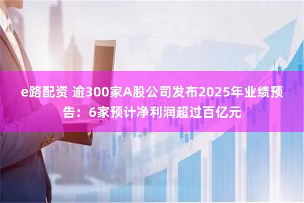 e路配资 逾300家A股公司发布2025年业绩预告：6家预计净利润超过百亿元