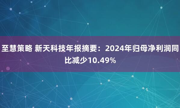 至慧策略 新天科技年报摘要：2024年归母净利润同比减少10.49%