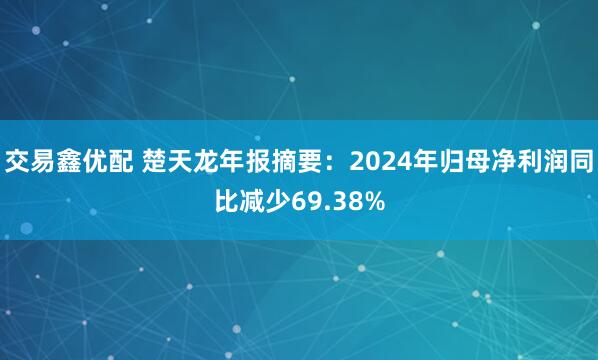 交易鑫优配 楚天龙年报摘要：2024年归母净利润同比减少69.38%
