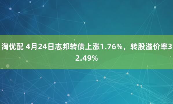 淘优配 4月24日志邦转债上涨1.76%，转股溢价率32.49%