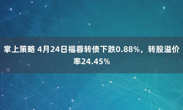 掌上策略 4月24日福蓉转债下跌0.88%，转股溢价率24.45%