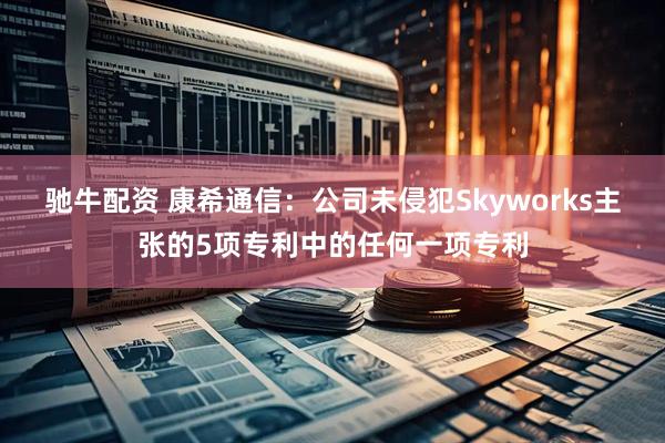 驰牛配资 康希通信：公司未侵犯Skyworks主张的5项专利中的任何一项专利
