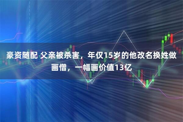 豪资随配 父亲被杀害，年仅15岁的他改名换姓做画僧，一幅画价值13亿