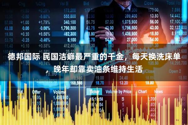 德邦国际 民国洁癖最严重的千金，每天换洗床单，晚年却靠卖油条维持生活