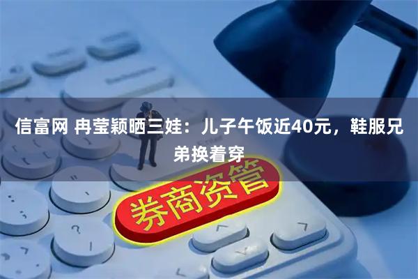 信富网 冉莹颖晒三娃：儿子午饭近40元，鞋服兄弟换着穿