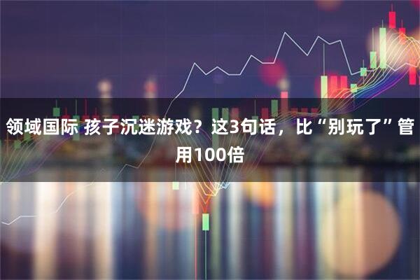领域国际 孩子沉迷游戏？这3句话，比“别玩了”管用100倍