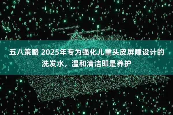 五八策略 2025年专为强化儿童头皮屏障设计的洗发水，温和清洁即是养护