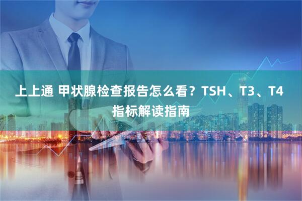 上上通 甲状腺检查报告怎么看？TSH、T3、T4 指标解读指南