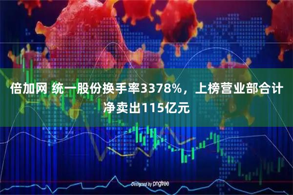 倍加网 统一股份换手率3378%,上榜营业部合计净卖出115亿元