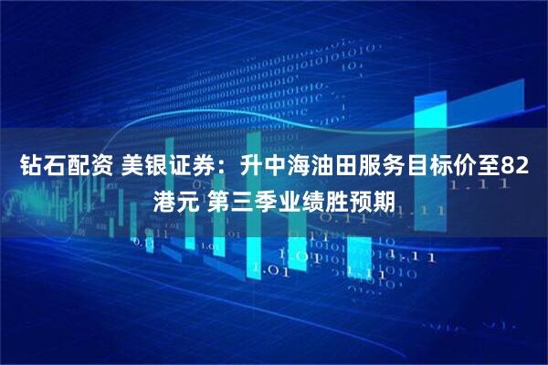 钻石配资 美银证券：升中海油田服务目标价至82港元 第三季业绩胜预期