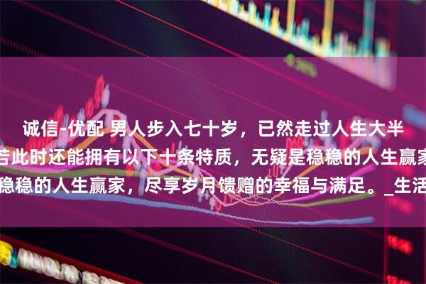 诚信-优配 男人步入七十岁,已然走过人生大半旅程,历经风雨沧桑。若此时还能拥有以下十条特质,无疑是稳稳的人生赢家,尽享岁月馈赠的幸福与满足。_生活_老人_家庭